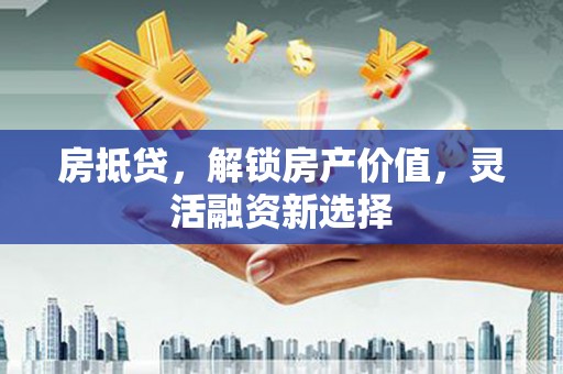福建房抵贷，解锁房产价值，灵活融资新选择