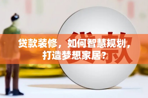 福建贷款装修，如何智慧规划，打造梦想家居？