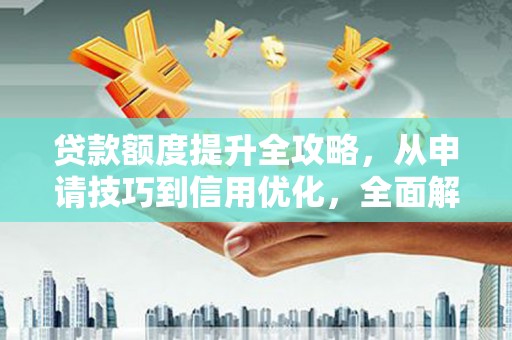 福建贷款额度提升全攻略，从申请技巧到信用优化，全面解析