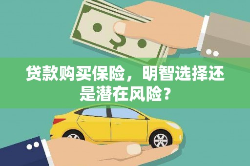 福建贷款购买保险，明智选择还是潜在风险？