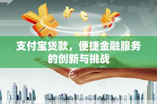 福建支付宝贷款，便捷金融服务的创新与挑战