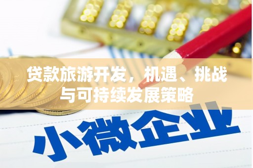 福建贷款旅游开发，机遇、挑战与可持续发展策略
