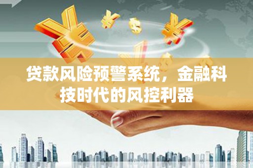福建贷款风险预警系统，金融科技时代的风控利器