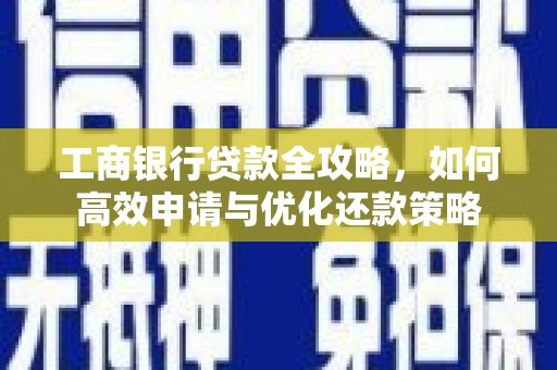 福建工商银行贷款全攻略，如何高效申请与优化还款策略