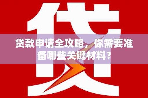 福建贷款申请全攻略，你需要准备哪些关键材料？