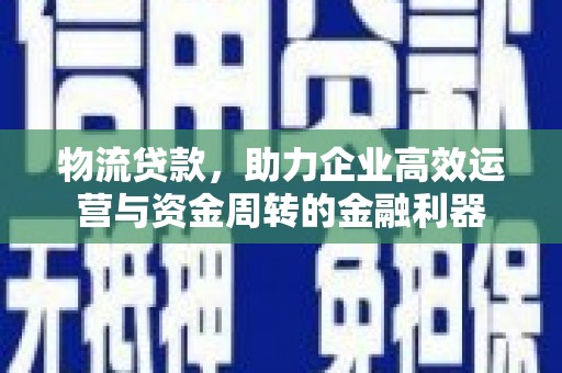 福建物流贷款，助力企业高效运营与资金周转的金融利器