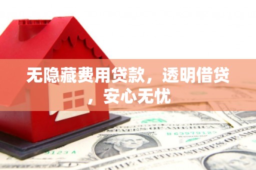 福建无隐藏费用贷款，透明借贷，安心无忧
