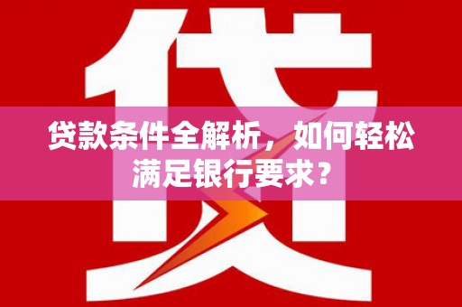 福建贷款条件全解析，如何轻松满足银行要求？