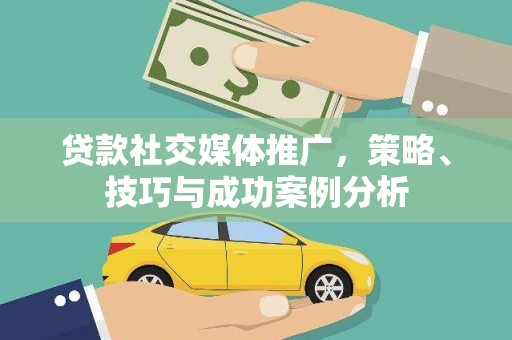 福建贷款社交媒体推广，策略、技巧与成功案例分析