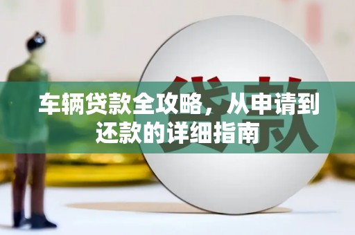 福建车辆贷款全攻略,从申请到还款的详细指南 福建车辆贷款全攻略,从申请到还款的详细指南