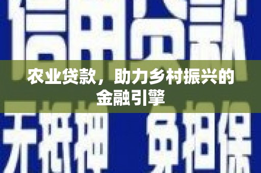 福建农业贷款，助力乡村振兴的金融引擎