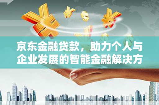 福建京东金融贷款，助力个人与企业发展的智能金融解决方案