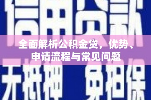 福建全面解析公积金贷，优势、申请流程与常见问题