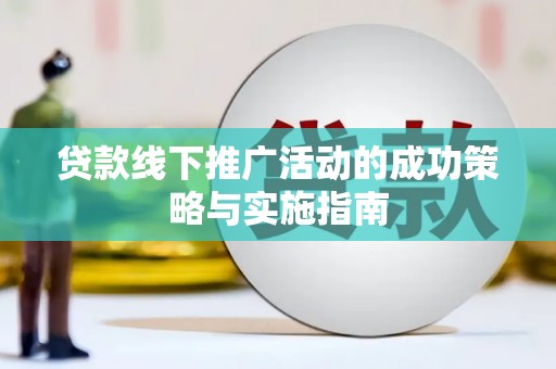 福建贷款线下推广活动的成功策略与实施指南