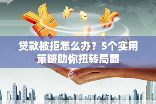 福建贷款被拒怎么办？5个实用策略助你扭转局面