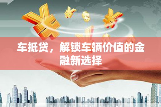 福建车抵贷，解锁车辆价值的金融新选择