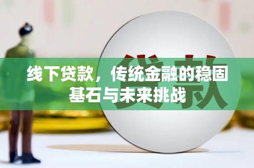 福建线下贷款，传统金融的稳固基石与未来挑战