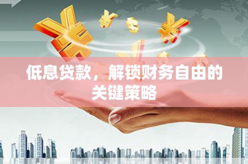 福建低息贷款，解锁财务自由的关键策略