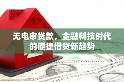 福建无电审贷款，金融科技时代的便捷借贷新趋势