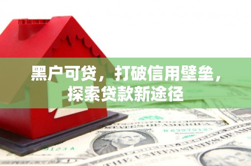 福建黑户可贷，打破信用壁垒，探索贷款新途径