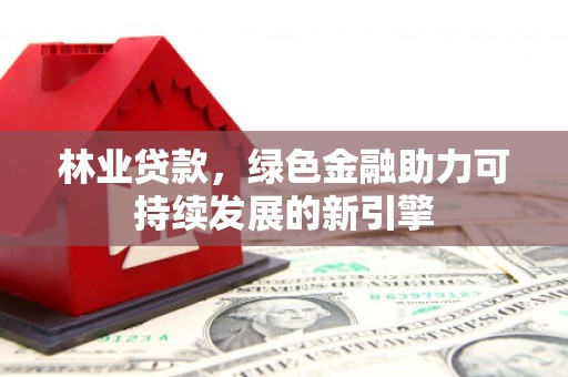 福建林业贷款，绿色金融助力可持续发展的新引擎