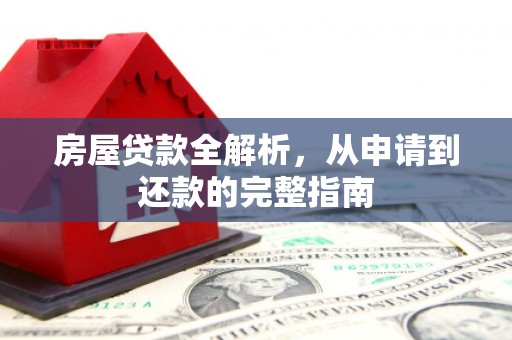 福建房屋贷款全解析，从申请到还款的完整指南