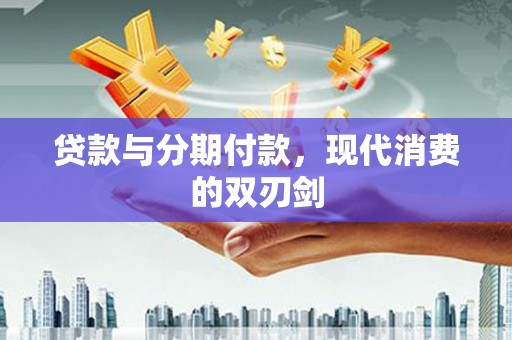 福建贷款与分期付款，现代消费的双刃剑