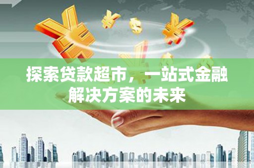 福建探索贷款超市，一站式金融解决方案的未来