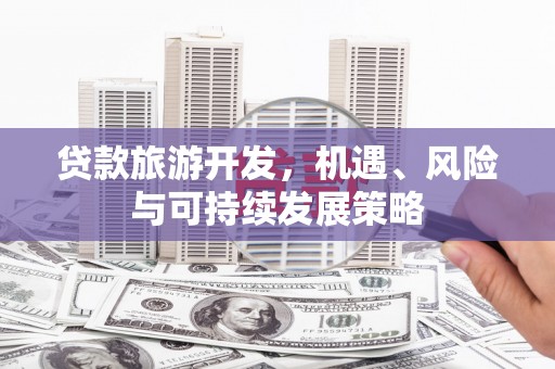 福建贷款旅游开发，机遇、风险与可持续发展策略
