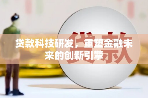 福建贷款科技研发，重塑金融未来的创新引擎