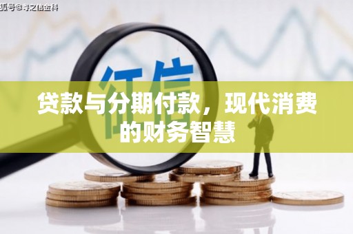 福建贷款与分期付款，现代消费的财务智慧