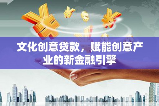福建文化创意贷款，赋能创意产业的新金融引擎