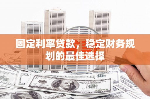 福建固定利率贷款，稳定财务规划的最佳选择
