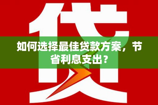 福建如何选择最佳贷款方案，节省利息支出？