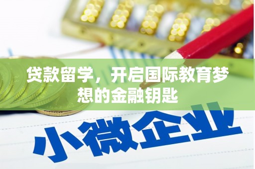 福建贷款留学，开启国际教育梦想的金融钥匙