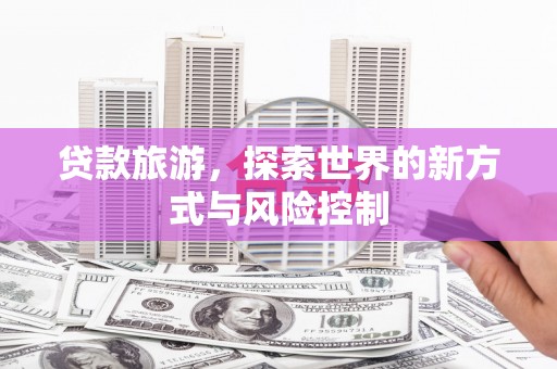 福建贷款旅游，探索世界的新方式与风险控制