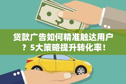 福建贷款广告如何精准触达用户？5大策略提升转化率！