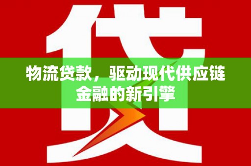 福建物流贷款，驱动现代供应链金融的新引擎