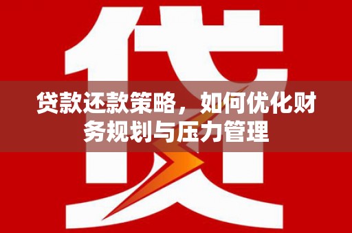 福建贷款还款策略，如何优化财务规划与压力管理