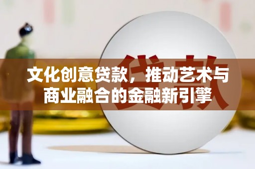 福建文化创意贷款，推动艺术与商业融合的金融新引擎