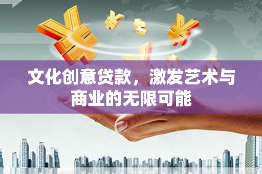 福建文化创意贷款，激发艺术与商业的无限可能