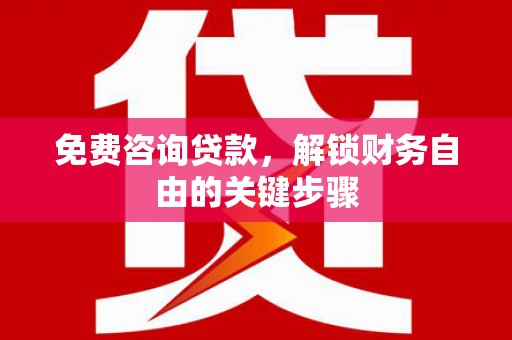福建免费咨询贷款，解锁财务自由的关键步骤