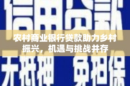 福建农村商业银行贷款助力乡村振兴，机遇与挑战并存