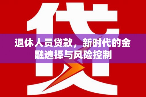 福建退休人员贷款，新时代的金融选择与风险控制