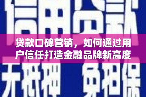 福建贷款口碑营销，如何通过用户信任打造金融品牌新高度