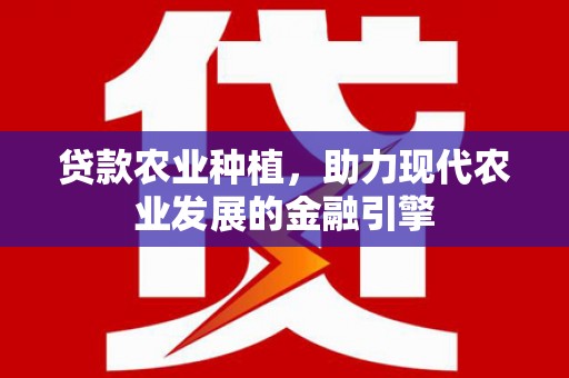 福建贷款农业种植，助力现代农业发展的金融引擎