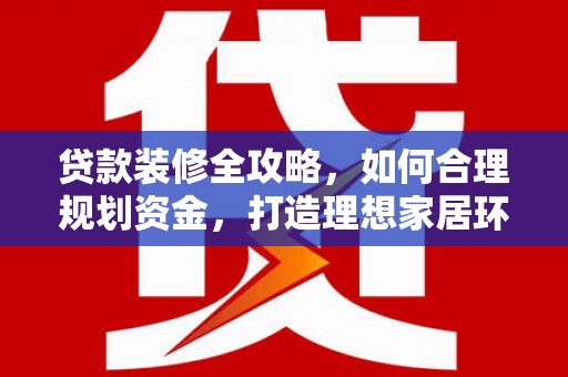 福建贷款装修全攻略，如何合理规划资金，打造理想家居环境