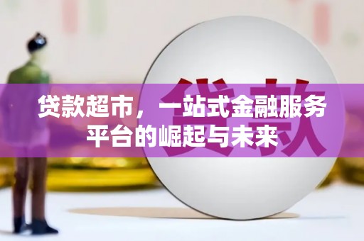 福建贷款超市，一站式金融服务平台的崛起与未来