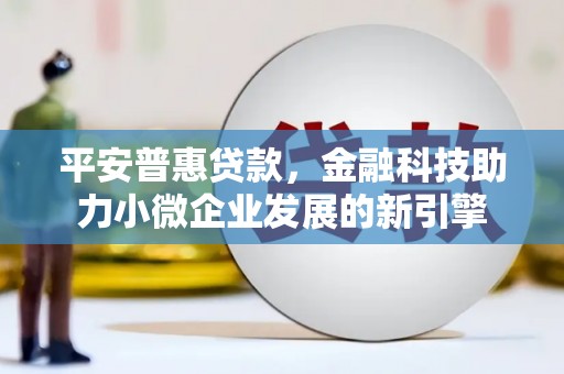 福建平安普惠贷款，金融科技助力小微企业发展的新引擎