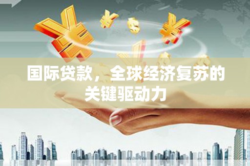 福建国际贷款，全球经济复苏的关键驱动力